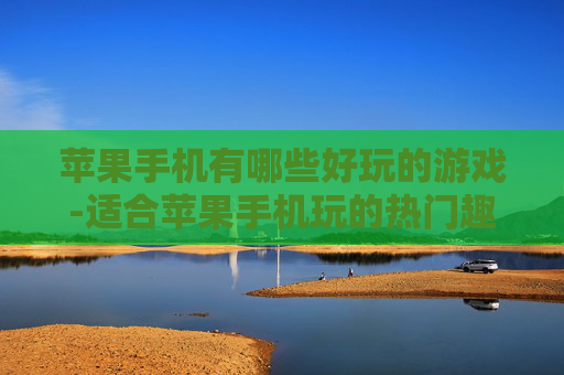 苹果手机有哪些好玩的游戏-适合苹果手机玩的热门趣味游戏推荐