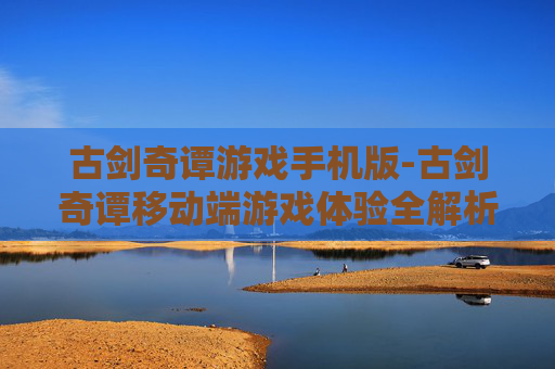 古剑奇谭游戏手机版-古剑奇谭移动端游戏体验全解析
