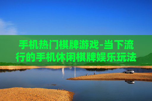 手机热门棋牌游戏-当下流行的手机休闲棋牌娱乐玩法