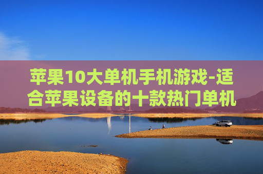 苹果10大单机手机游戏-适合苹果设备的十款热门单机游戏