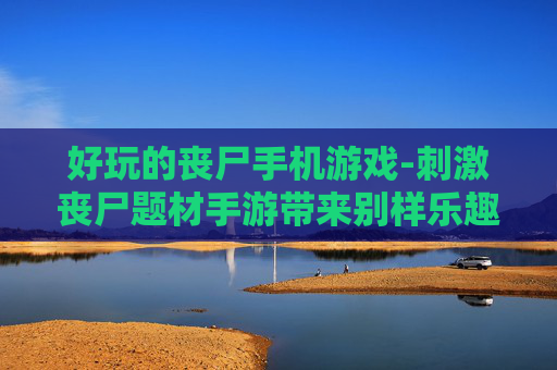 好玩的丧尸手机游戏-刺激丧尸题材手游带来别样乐趣体验