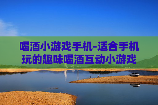 喝酒小游戏手机-适合手机玩的趣味喝酒互动小游戏