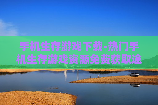 手机生存游戏下载-热门手机生存游戏资源免费获取途径