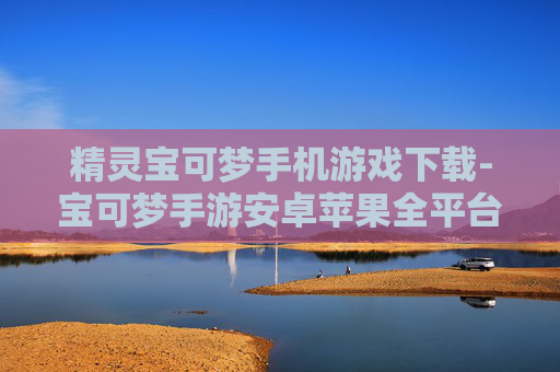 精灵宝可梦手机游戏下载-宝可梦手游安卓苹果全平台免费下载 精灵宝可梦手机游戏下载-宝可梦手游安卓苹果全平台免费下载