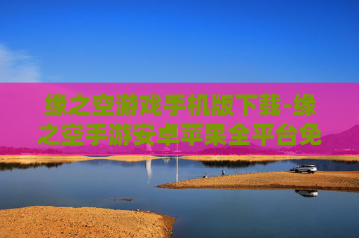 缘之空游戏手机版下载-缘之空手游安卓苹果全平台免费下载