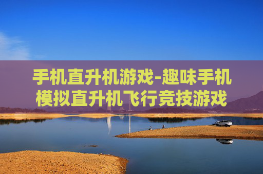 手机直升机游戏-趣味手机模拟直升机飞行竞技游戏