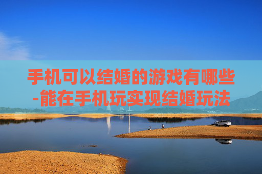 手机可以结婚的游戏有哪些-能在手机玩实现结婚玩法的游戏推荐