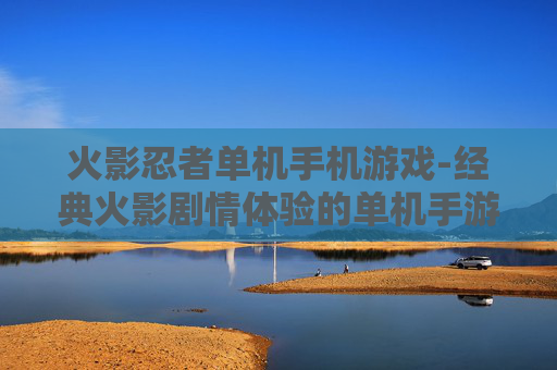 火影忍者单机手机游戏-经典火影剧情体验的单机手游佳作