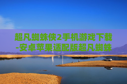 超凡蜘蛛侠2手机游戏下载-安卓苹果适配版超凡蜘蛛侠2手游获取渠道