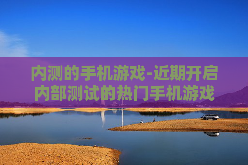 内测的手机游戏-近期开启内部测试的热门手机游戏