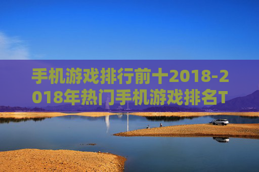 手机游戏排行前十2018-2018年热门手机游戏排名TOP10