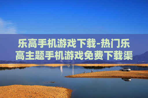 乐高手机游戏下载-热门乐高主题手机游戏免费下载渠道