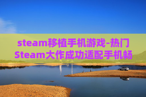 steam移植手机游戏-热门Steam大作成功适配手机畅玩体验