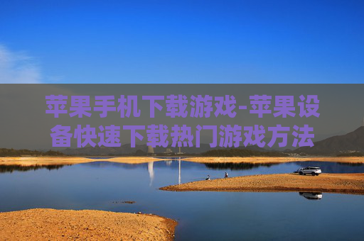 苹果手机下载游戏-苹果设备快速下载热门游戏方法