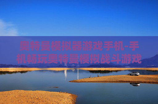 奥特曼模拟器游戏手机-手机畅玩奥特曼模拟战斗游戏体验