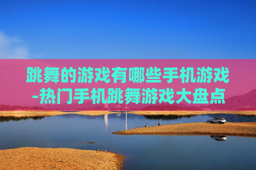 跳舞的游戏有哪些手机游戏-热门手机跳舞游戏大盘点推荐