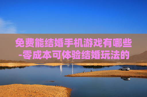免费能结婚手机游戏有哪些-零成本可体验结婚玩法的手机游戏推荐
