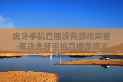 虎牙手机直播没有游戏声音-解决虎牙手机直播游戏无声的有效办法