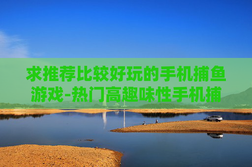求推荐比较好玩的手机捕鱼游戏-热门高趣味性手机捕鱼游戏推荐