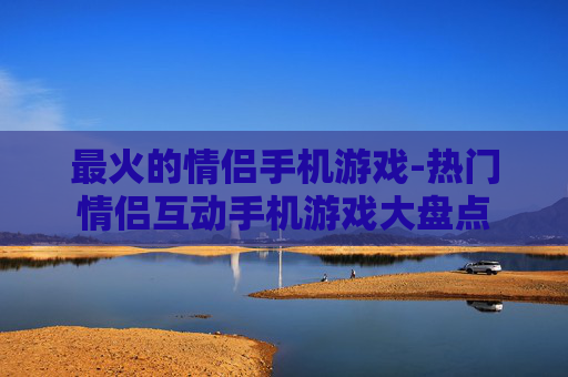 最火的情侣手机游戏-热门情侣互动手机游戏大盘点