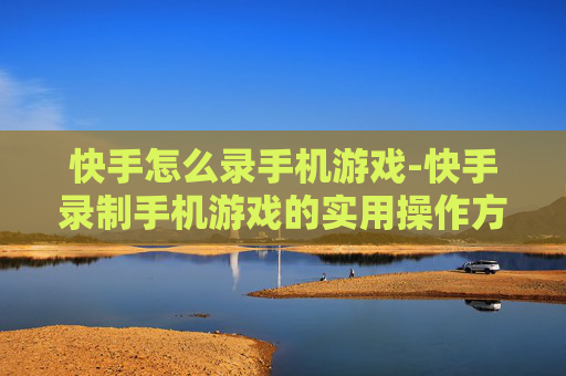 快手怎么录手机游戏-快手录制手机游戏的实用操作方法