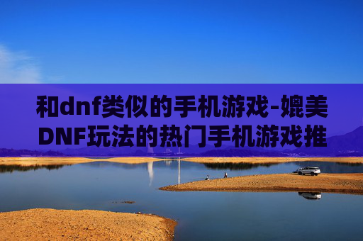 和dnf类似的手机游戏-媲美DNF玩法的热门手机游戏推荐