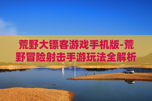 荒野大镖客游戏手机版-荒野冒险射击手游玩法全解析
