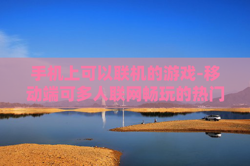 手机上可以联机的游戏-移动端可多人联网畅玩的热门游戏