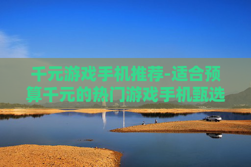 千元游戏手机推荐-适合预算千元的热门游戏手机甄选