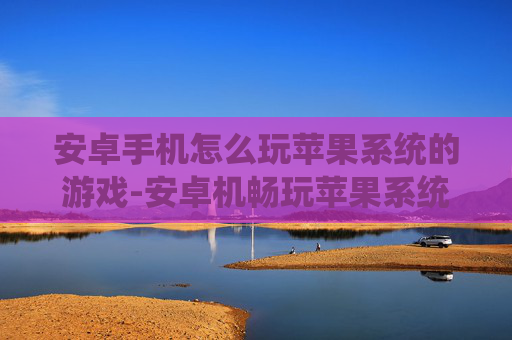 安卓手机怎么玩苹果系统的游戏-安卓机畅玩苹果系统游戏的实用方法