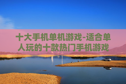 十大手机单机游戏-适合单人玩的十款热门手机游戏