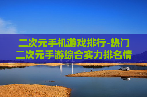 二次元手机游戏排行-热门二次元手游综合实力排名情况