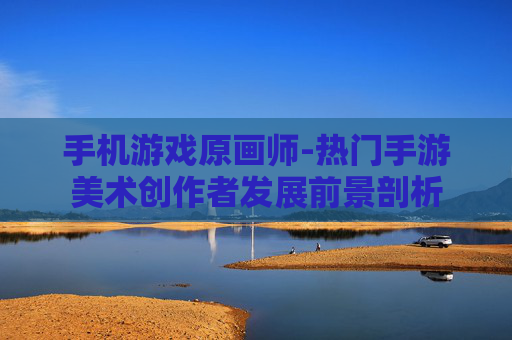 手机游戏原画师-热门手游美术创作者发展前景剖析