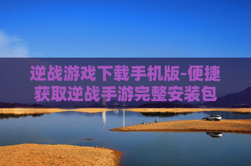 逆战游戏下载手机版-便捷获取逆战手游完整安装包