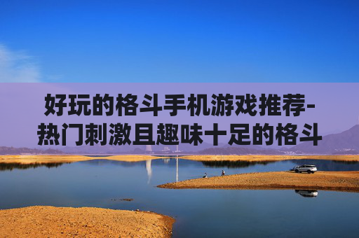好玩的格斗手机游戏推荐-热门刺激且趣味十足的格斗手游盘点