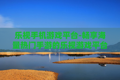 乐视手机游戏平台-畅享海量热门手游的乐视游戏平台入口