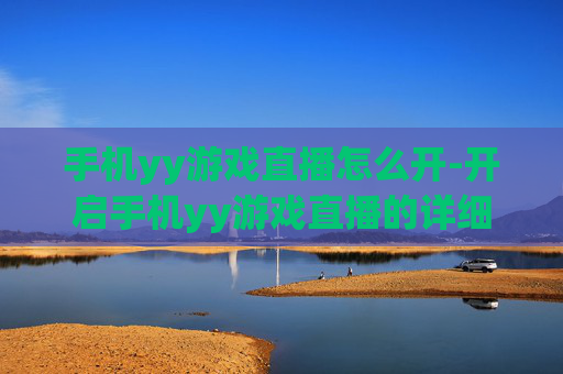 手机yy游戏直播怎么开-开启手机yy游戏直播的详细操作方法