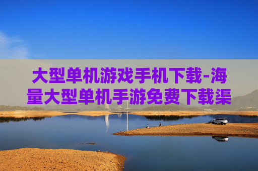 大型单机游戏手机下载-海量大型单机手游免费下载渠道