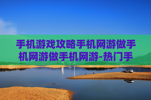 手机游戏攻略手机网游做手机网游做手机网游-热门手机网游通关秘籍大揭秘