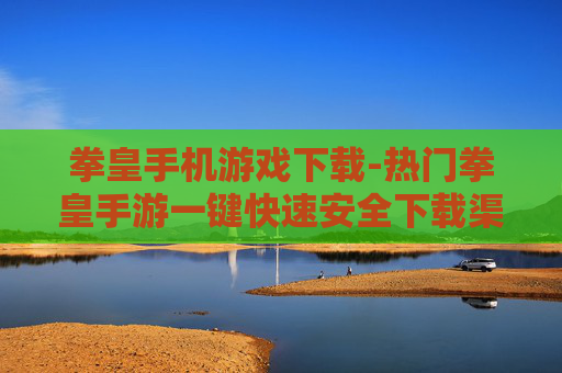 拳皇手机游戏下载-热门拳皇手游一键快速安全下载渠道