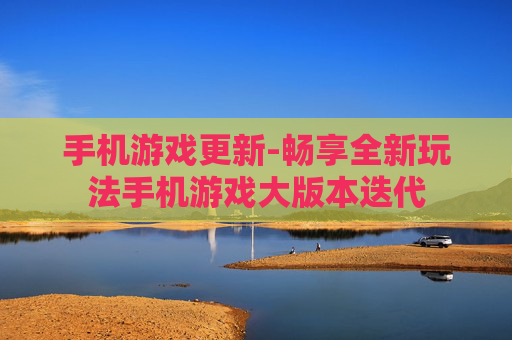 手机游戏更新-畅享全新玩法手机游戏大版本迭代