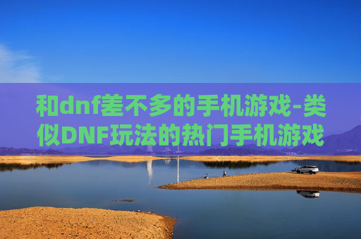 和dnf差不多的手机游戏-类似DNF玩法的热门手机游戏推荐