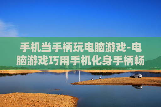 手机当手柄玩电脑游戏-电脑游戏巧用手机化身手柄畅玩