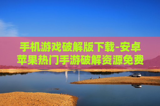 手机游戏破解版下载-安卓苹果热门手游破解资源免费获取