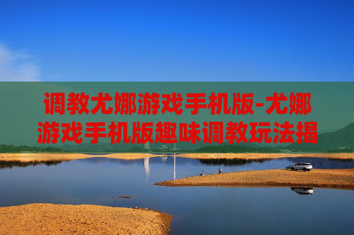 调教尤娜游戏手机版-尤娜游戏手机版趣味调教玩法揭秘