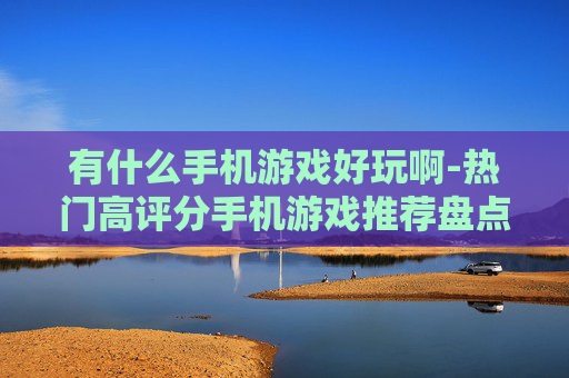 有什么手机游戏好玩啊-热门高评分手机游戏推荐盘点