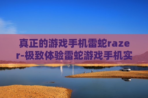 真正的游戏手机雷蛇razer-极致体验雷蛇游戏手机实力揭秘