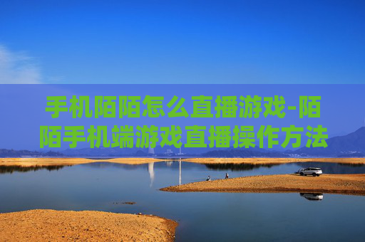 手机陌陌怎么直播游戏-陌陌手机端游戏直播操作方法解析