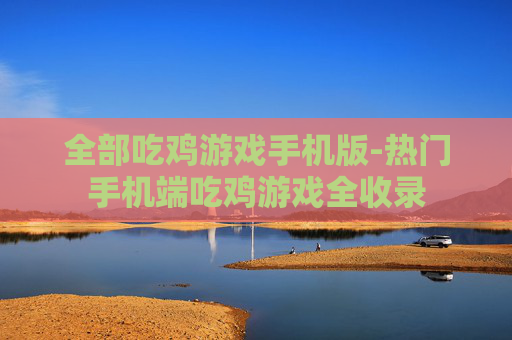 全部吃鸡游戏手机版-热门手机端吃鸡游戏全收录