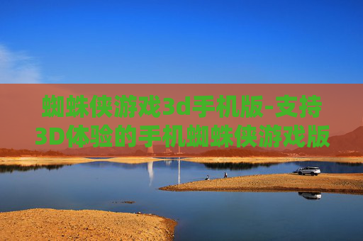 蜘蛛侠游戏3d手机版-支持3D体验的手机蜘蛛侠游戏版本